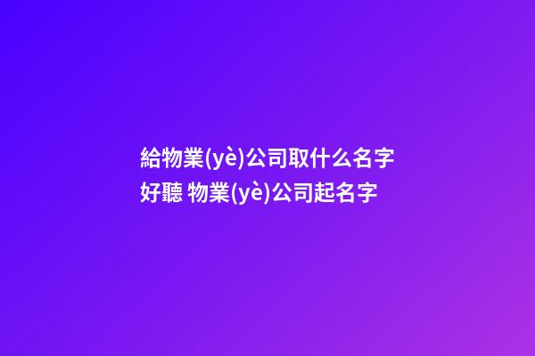給物業(yè)公司取什么名字好聽 物業(yè)公司起名字-第1張-公司起名-玄機派